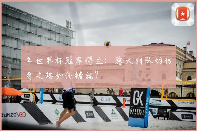 年世界杯冠军得主：意大利队的传奇之路如何铸就？