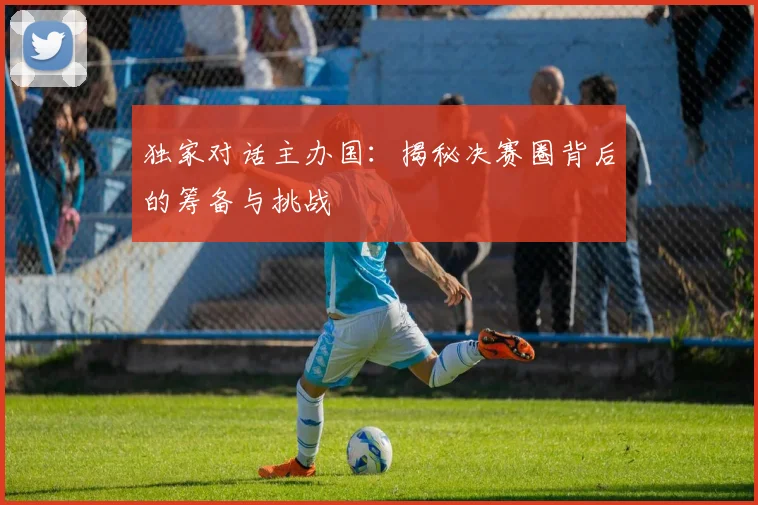 独家对话主办国:揭秘决赛圈背后的筹备与挑战