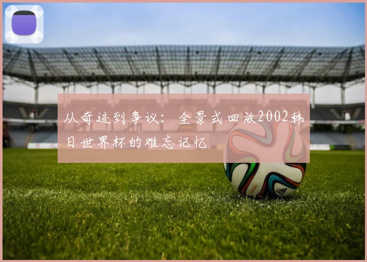 从奇迹到争议：全景式回放2002韩日世界杯的难忘记忆