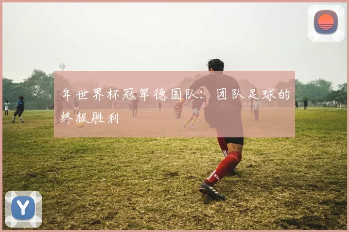年世界杯冠军德国队：团队足球的终极胜利