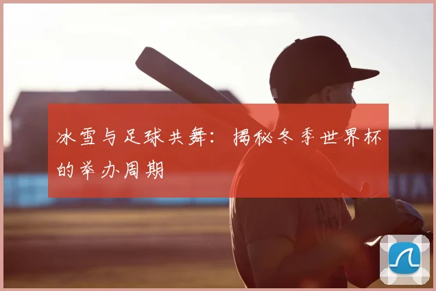 冰雪与足球共舞:揭秘冬季世界杯的举办周期