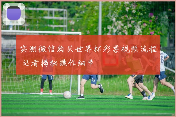 实测微信购买世界杯彩票视频流程 记者揭秘操作细节