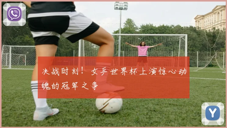 决战时刻!女乒世界杯上演惊心动魄的冠军之争
