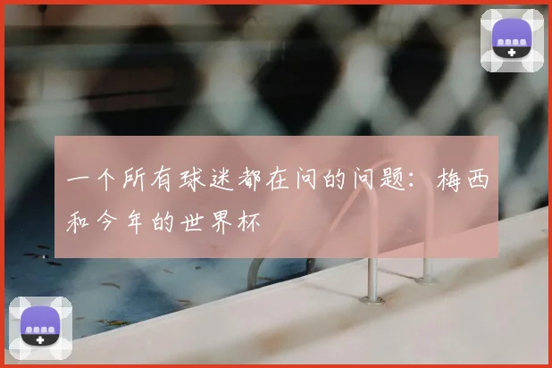 一个所有球迷都在问的问题：梅西和今年的世界杯