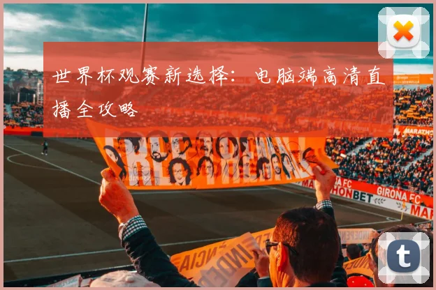 世界杯观赛新选择：电脑端高清直播全攻略