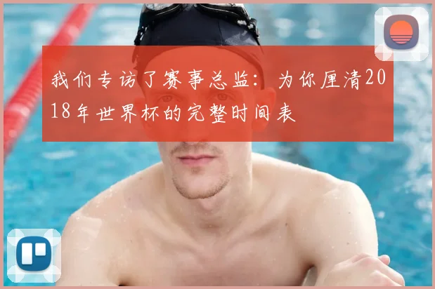 我们专访了赛事总监：为你厘清2018年世界杯的完整时间表