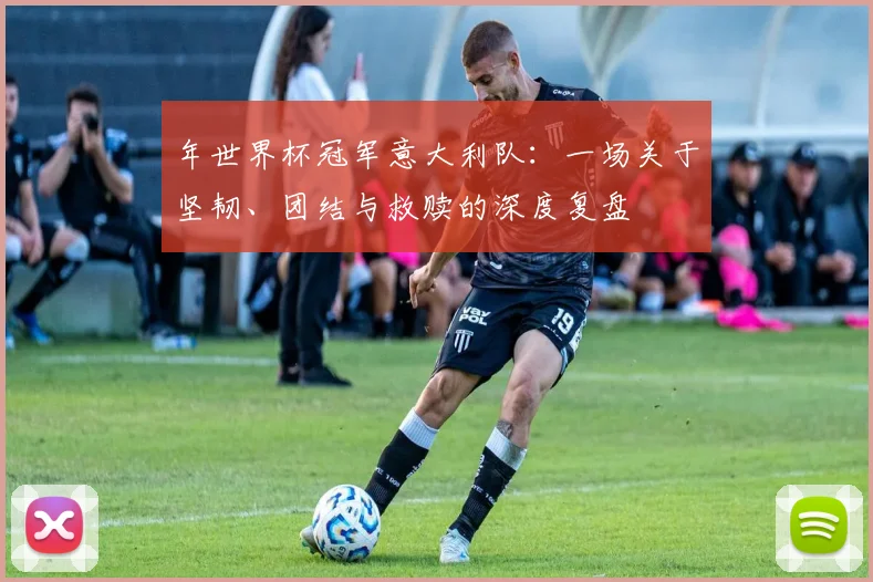年世界杯冠军意大利队：一场关于坚韧、团结与救赎的深度复盘
