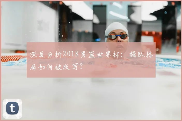 深度分析2018男篮世界杯：强队格局如何被改写？