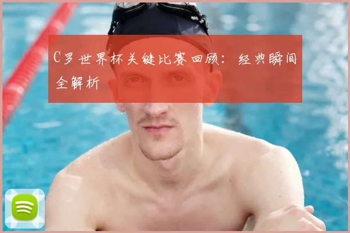 C罗世界杯关键比赛回顾:经典瞬间全解析