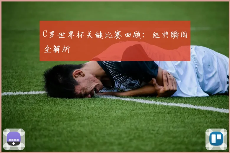 C罗世界杯关键比赛回顾:经典瞬间全解析