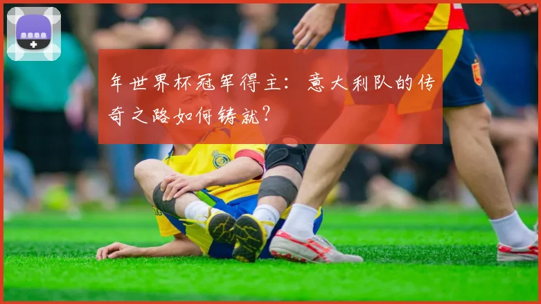 年世界杯冠军得主：意大利队的传奇之路如何铸就？